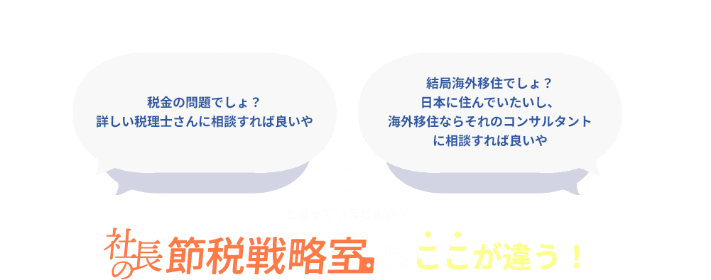 税金の問題でしょ？詳しい税理士さんに相談すれば良いや結局海外移住でしょ？日本に住んでいたいし、海外移住ならそれのコンサルタントに相談すれば良いやと思っていませんか？社長節税戦略室はここが違う！