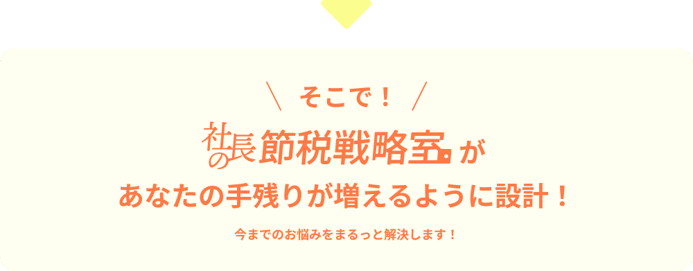 そこで！社長節税戦略室 があなたの手残りが増えるように設計！今までのお悩みをまるっと解決します！